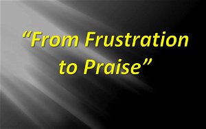 From Frustration to Praise