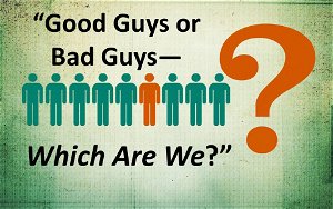 Good Guys or Bad GuysWhich Are We